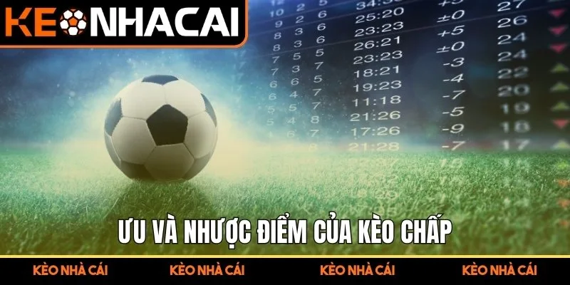Kèo Chấp 1 Trái – Hướng Dẫn Chi Tiết Từ A Đến Z Cho Người Mới 2 Ưu và nhược điểm của kèo chấp